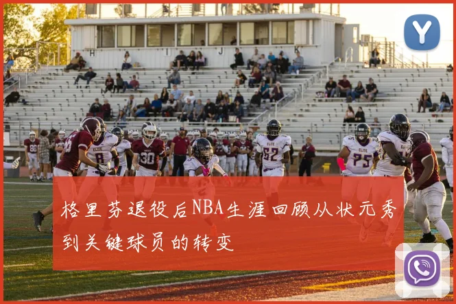 格里芬退役后NBA生涯回顾从状元秀到关键球员的转变