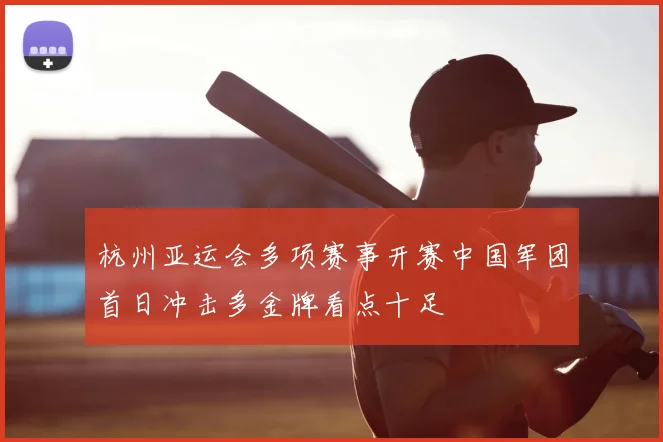 杭州亚运会多项赛事开赛中国军团首日冲击多金牌看点十足