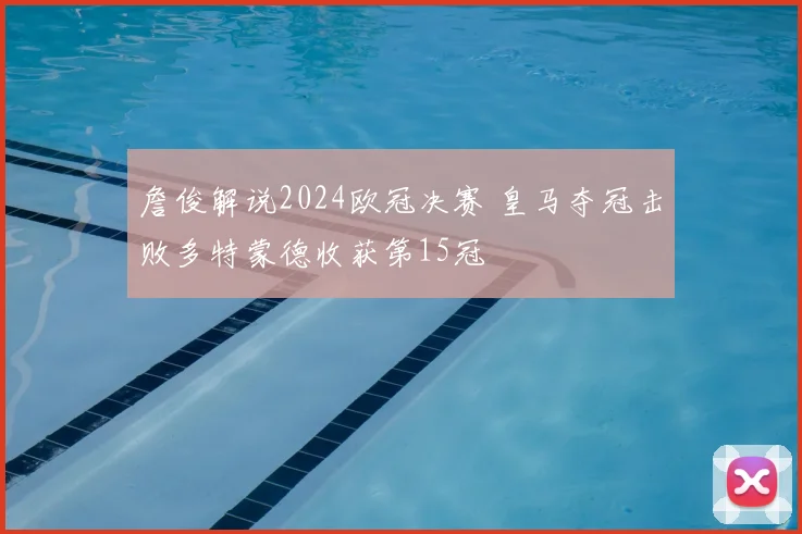 詹俊解说2024欧冠决赛 皇马夺冠击败多特蒙德收获第15冠