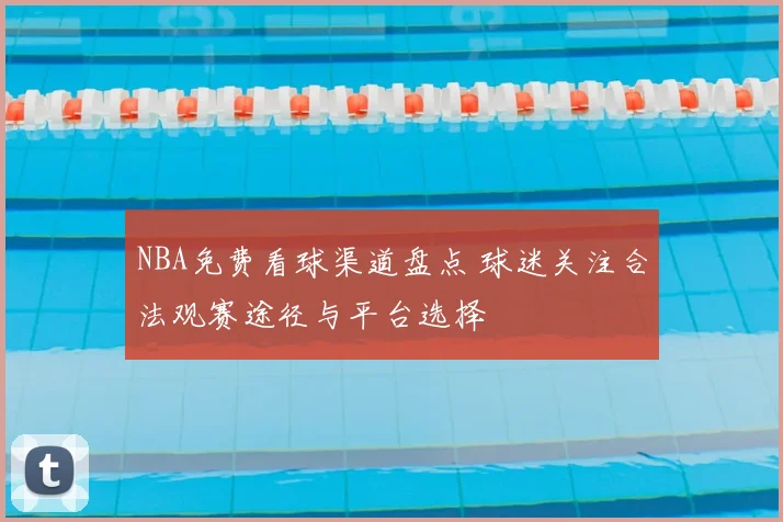 NBA免费看球渠道盘点 球迷关注合法观赛途径与平台选择