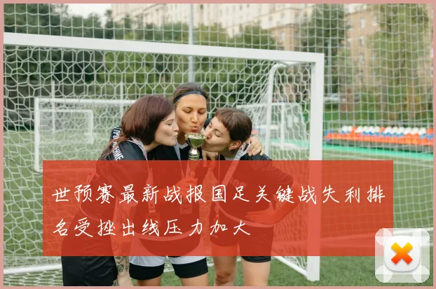 世预赛最新战报国足关键战失利排名受挫出线压力加大