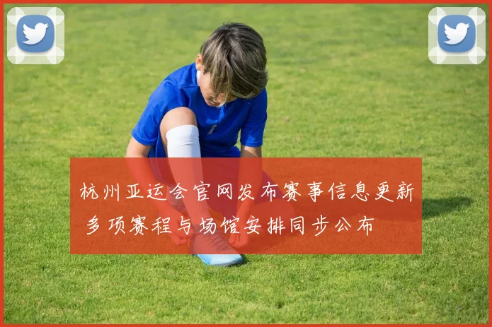 杭州亚运会官网发布赛事信息更新 多项赛程与场馆安排同步公布
