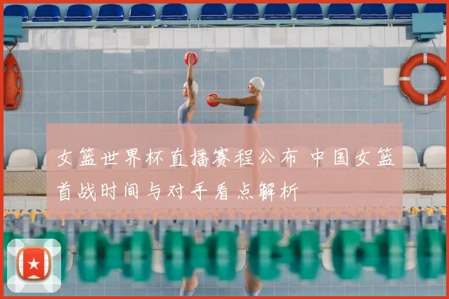 女篮世界杯直播赛程公布 中国女篮首战时间与对手看点解析