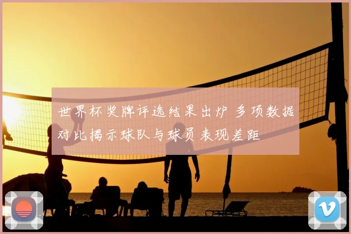 世界杯奖牌评选结果出炉 多项数据对比揭示球队与球员表现差距