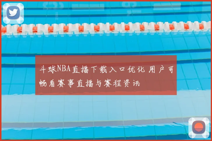 斗球NBA直播下载入口优化 用户可畅看赛事直播与赛程资讯