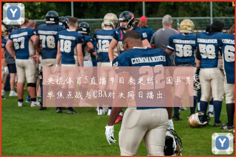 央视体育5直播节目表更新，国乒男单焦点战与CBA对决同日播出