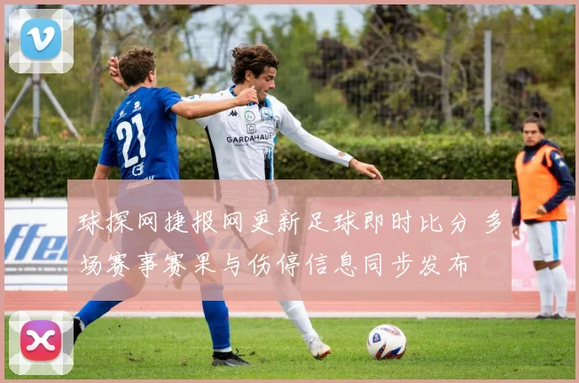 球探网捷报网更新足球即时比分 多场赛事赛果与伤停信息同步发布