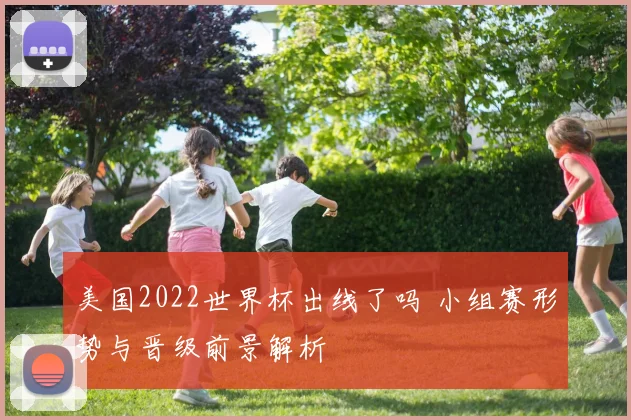 美国2022世界杯出线了吗 小组赛形势与晋级前景解析
