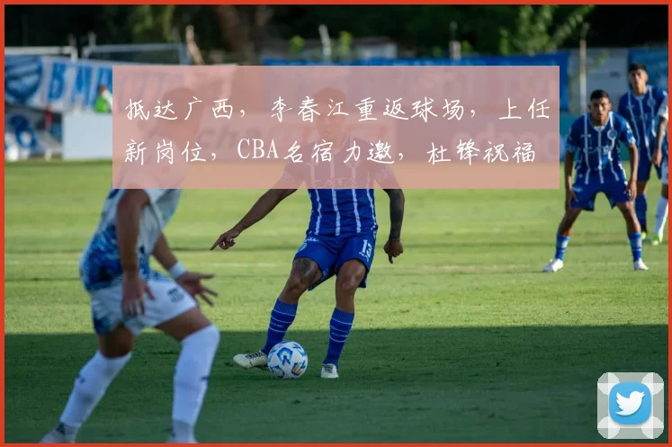 抵达广西，李春江重返球场，上任新岗位，CBA名宿力邀，杜锋祝福
