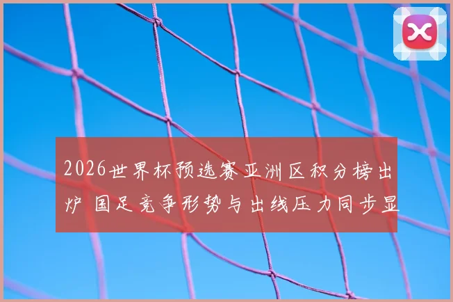 2026世界杯预选赛亚洲区积分榜出炉 国足竞争形势与出线压力同步显现