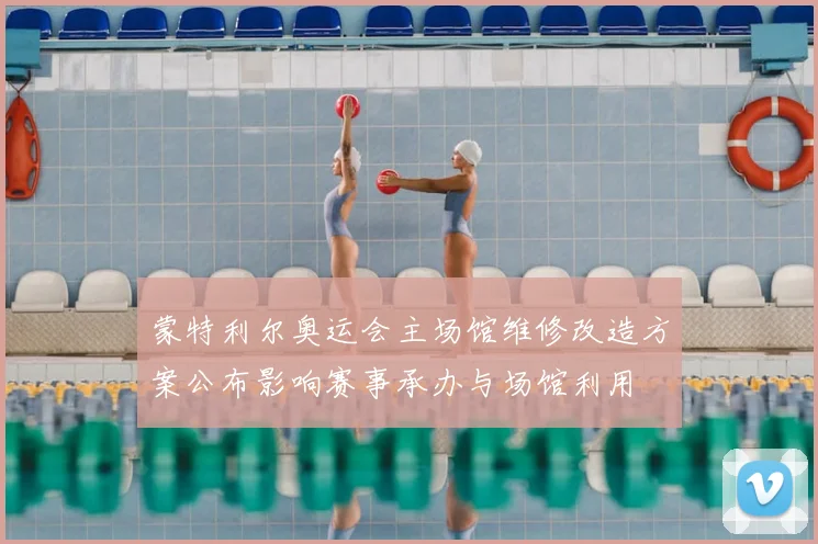 蒙特利尔奥运会主场馆维修改造方案公布影响赛事承办与场馆利用