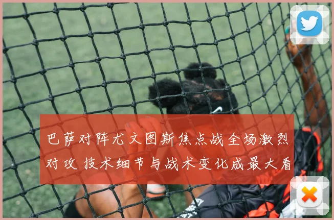 巴萨对阵尤文图斯焦点战全场激烈对攻 技术细节与战术变化成最大看点