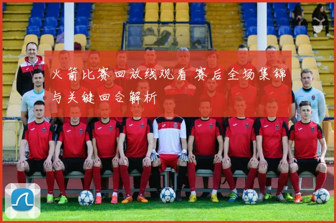 火箭比赛回放线观看 赛后全场集锦与关键回合解析