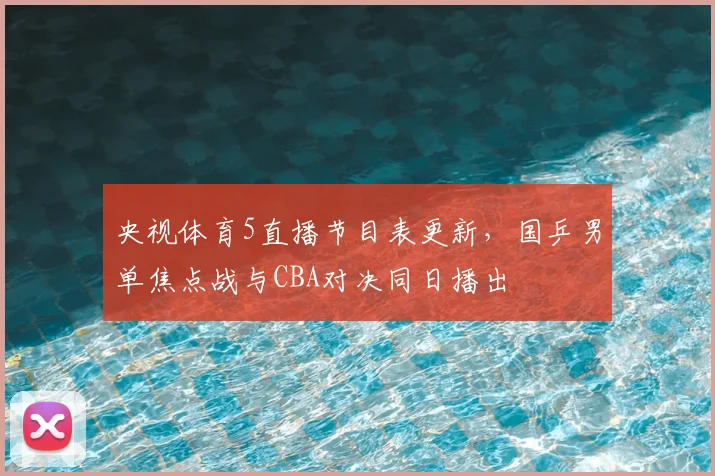 央视体育5直播节目表更新，国乒男单焦点战与CBA对决同日播出