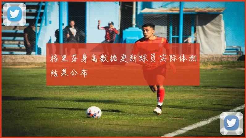 格里芬身高数据更新球员实际体测结果公布
