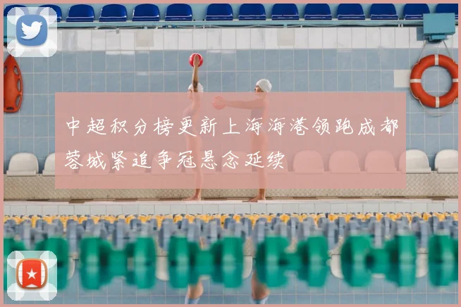中超积分榜更新上海海港领跑成都蓉城紧追争冠悬念延续