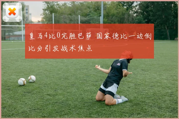 皇马4比0完胜巴萨 国家德比一边倒比分引发战术焦点