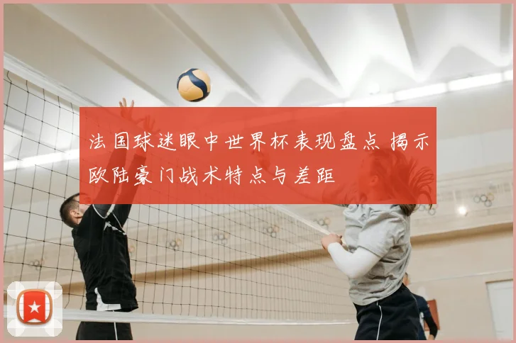 法国球迷眼中世界杯表现盘点 揭示欧陆豪门战术特点与差距