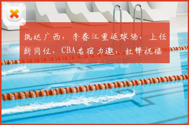 抵达广西，李春江重返球场，上任新岗位，CBA名宿力邀，杜锋祝福