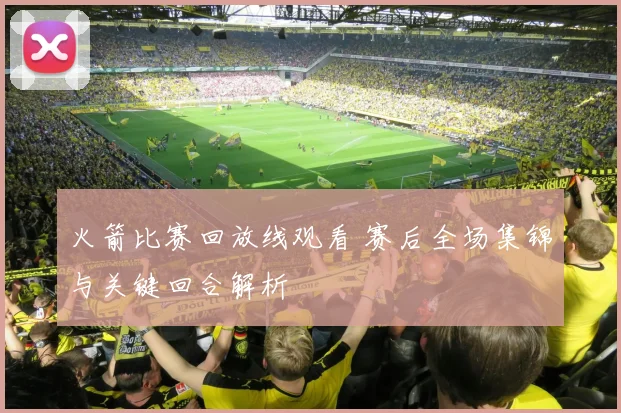 火箭比赛回放线观看 赛后全场集锦与关键回合解析
