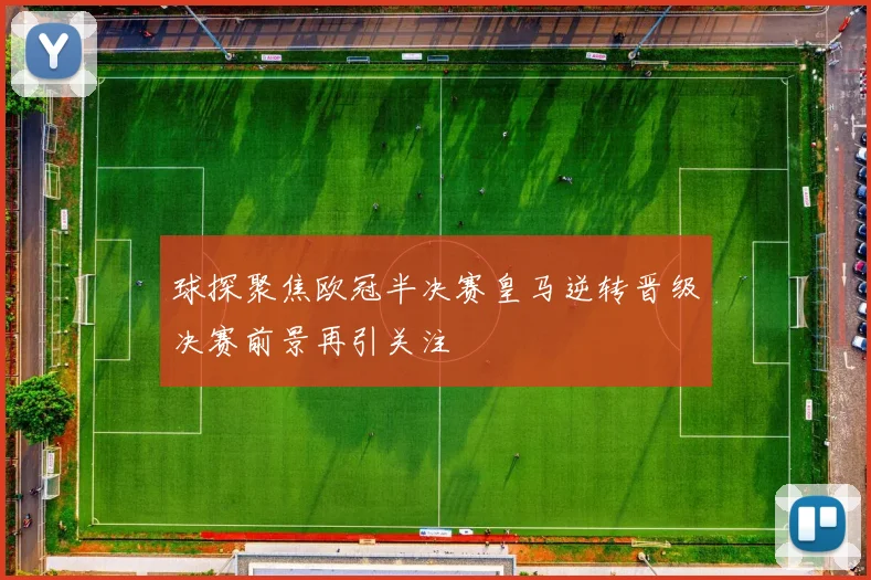 球探聚焦欧冠半决赛皇马逆转晋级决赛前景再引关注