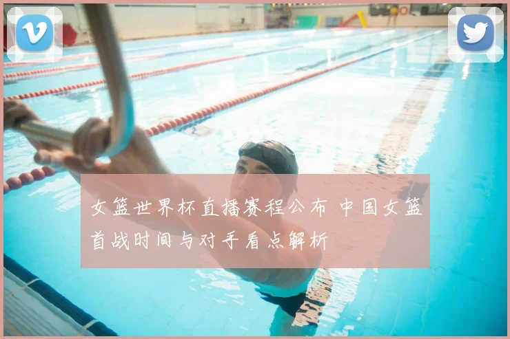 女篮世界杯直播赛程公布 中国女篮首战时间与对手看点解析