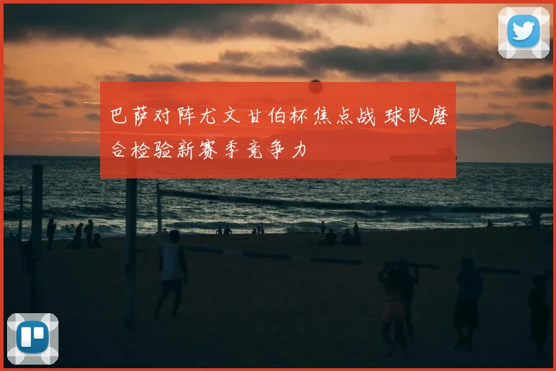 巴萨对阵尤文甘伯杯焦点战 球队磨合检验新赛季竞争力