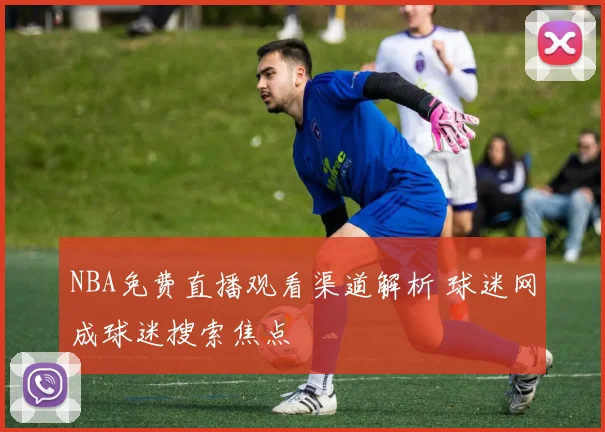NBA免费直播观看渠道解析 球迷网成球迷搜索焦点