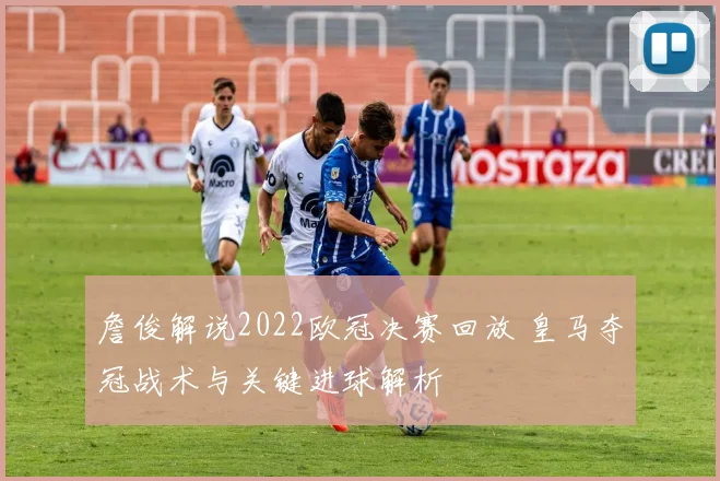 詹俊解说2022欧冠决赛回放 皇马夺冠战术与关键进球解析