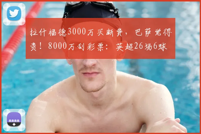 拉什福德3000万买断费，巴萨觉得贵！8000万刮彩票：英超26场6球
