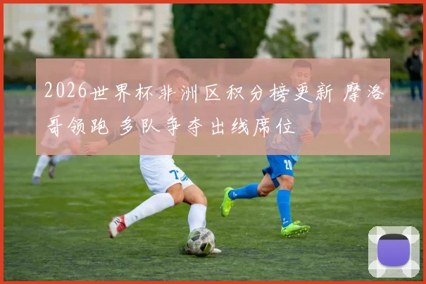 2026世界杯非洲区积分榜更新 摩洛哥领跑 多队争夺出线席位