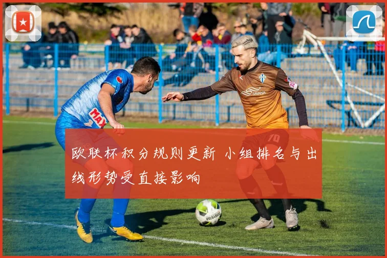欧联杯积分规则更新 小组排名与出线形势受直接影响