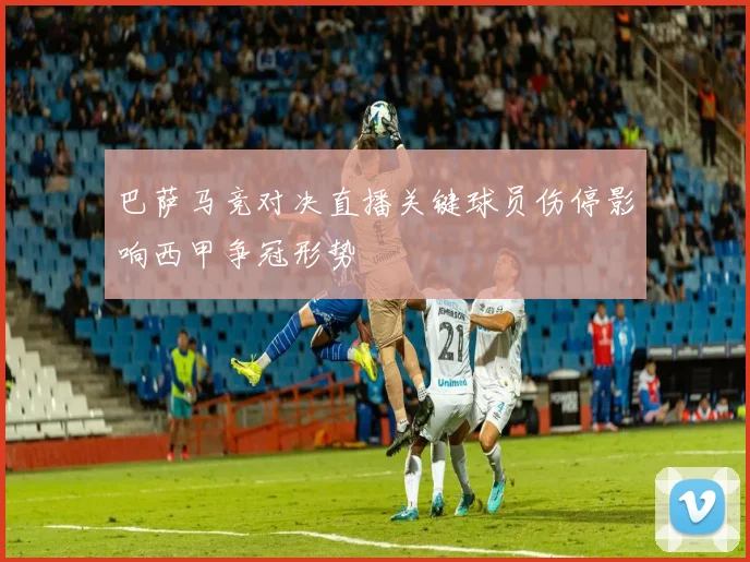 巴萨马竞对决直播关键球员伤停影响西甲争冠形势
