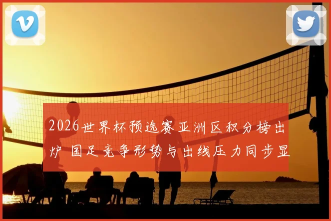 2026世界杯预选赛亚洲区积分榜出炉 国足竞争形势与出线压力同步显现