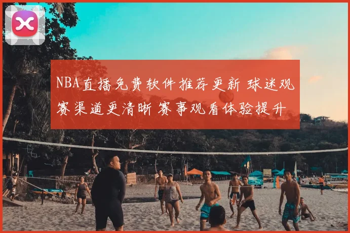 NBA直播免费软件推荐更新 球迷观赛渠道更清晰 赛事观看体验提升