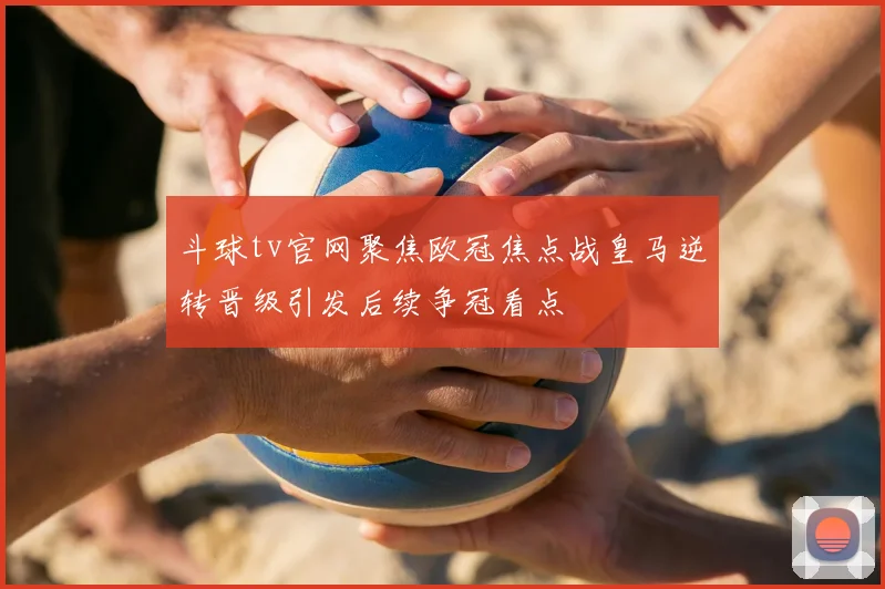 斗球tv官网聚焦欧冠焦点战皇马逆转晋级引发后续争冠看点