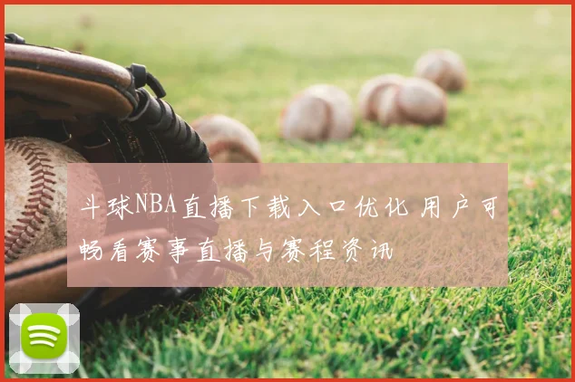 斗球NBA直播下载入口优化 用户可畅看赛事直播与赛程资讯