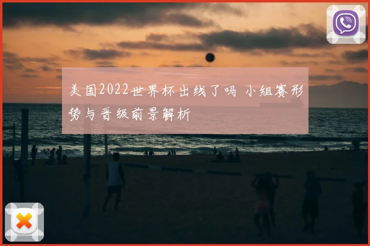 美国2022世界杯出线了吗 小组赛形势与晋级前景解析