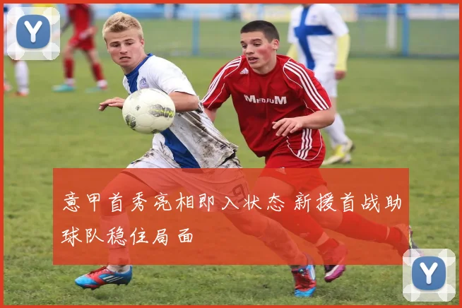 意甲首秀亮相即入状态 新援首战助球队稳住局面