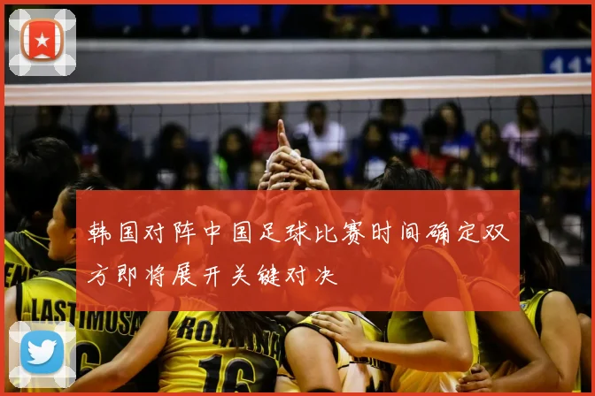 韩国对阵中国足球比赛时间确定双方即将展开关键对决