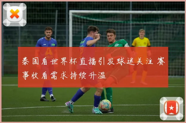 泰国看世界杯直播引发球迷关注 赛事收看需求持续升温