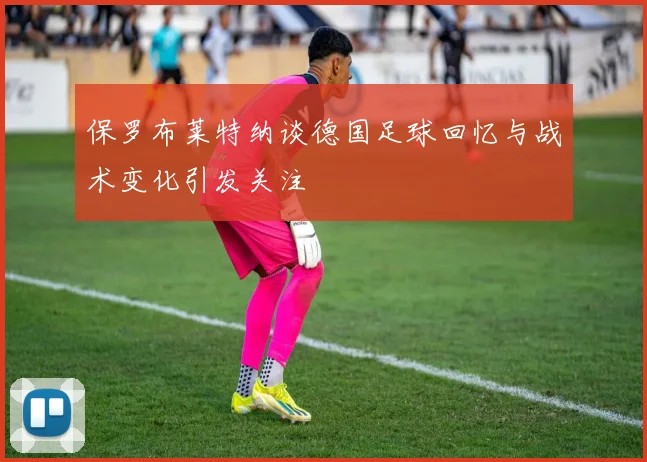 保罗布莱特纳谈德国足球回忆与战术变化引发关注