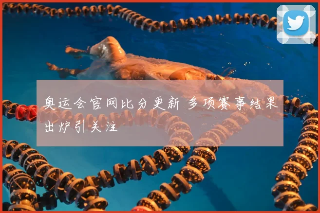 奥运会官网比分更新 多项赛事结果出炉引关注