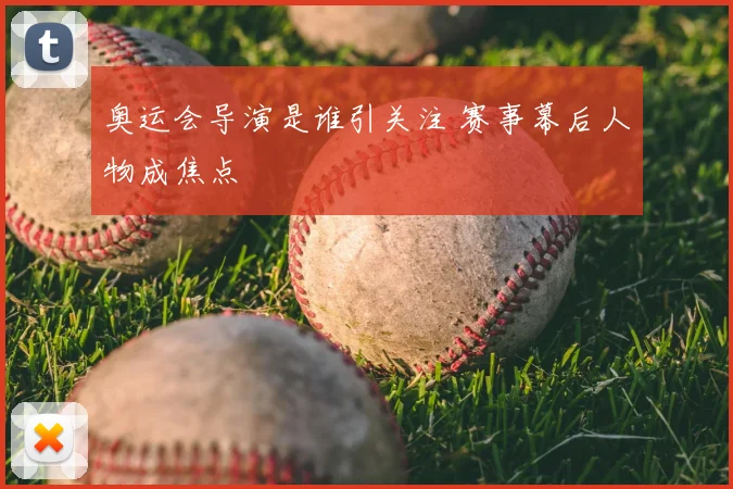 奥运会导演是谁引关注 赛事幕后人物成焦点
