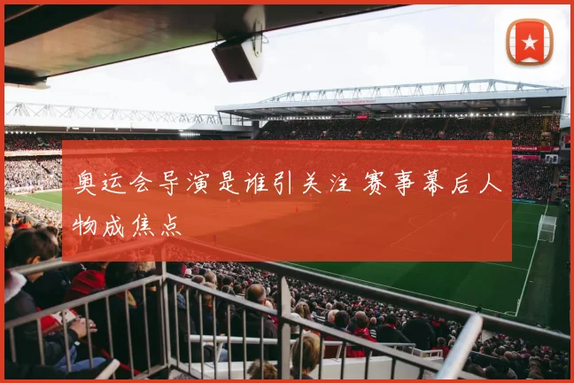 奥运会导演是谁引关注 赛事幕后人物成焦点