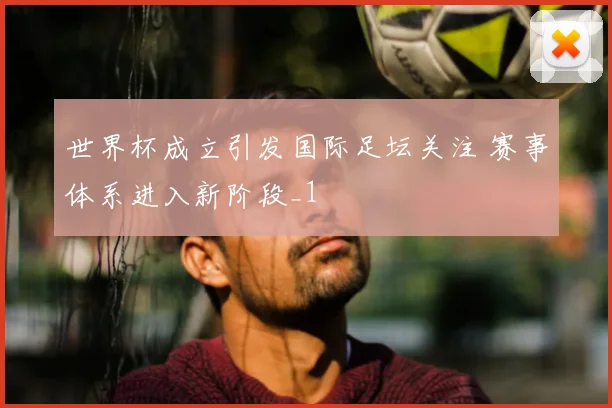 世界杯成立引发国际足坛关注 赛事体系进入新阶段_1