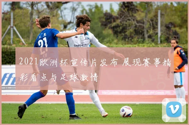 2021欧洲杯宣传片发布 展现赛事精彩看点与足球激情